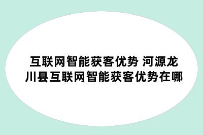 互联网智能获客优势 河源龙川县互联网智能获客优势在哪